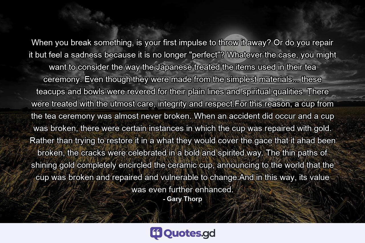 When you break something, is your first impulse to throw it away? Or do you repair it but feel a sadness because it is no longer 