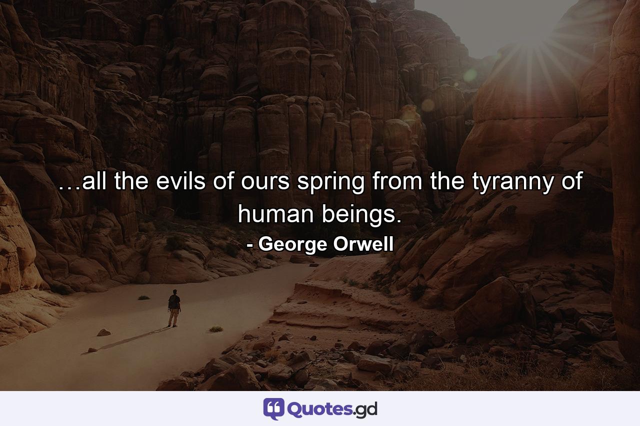 …all the evils of ours spring from the tyranny of human beings. - Quote by George Orwell