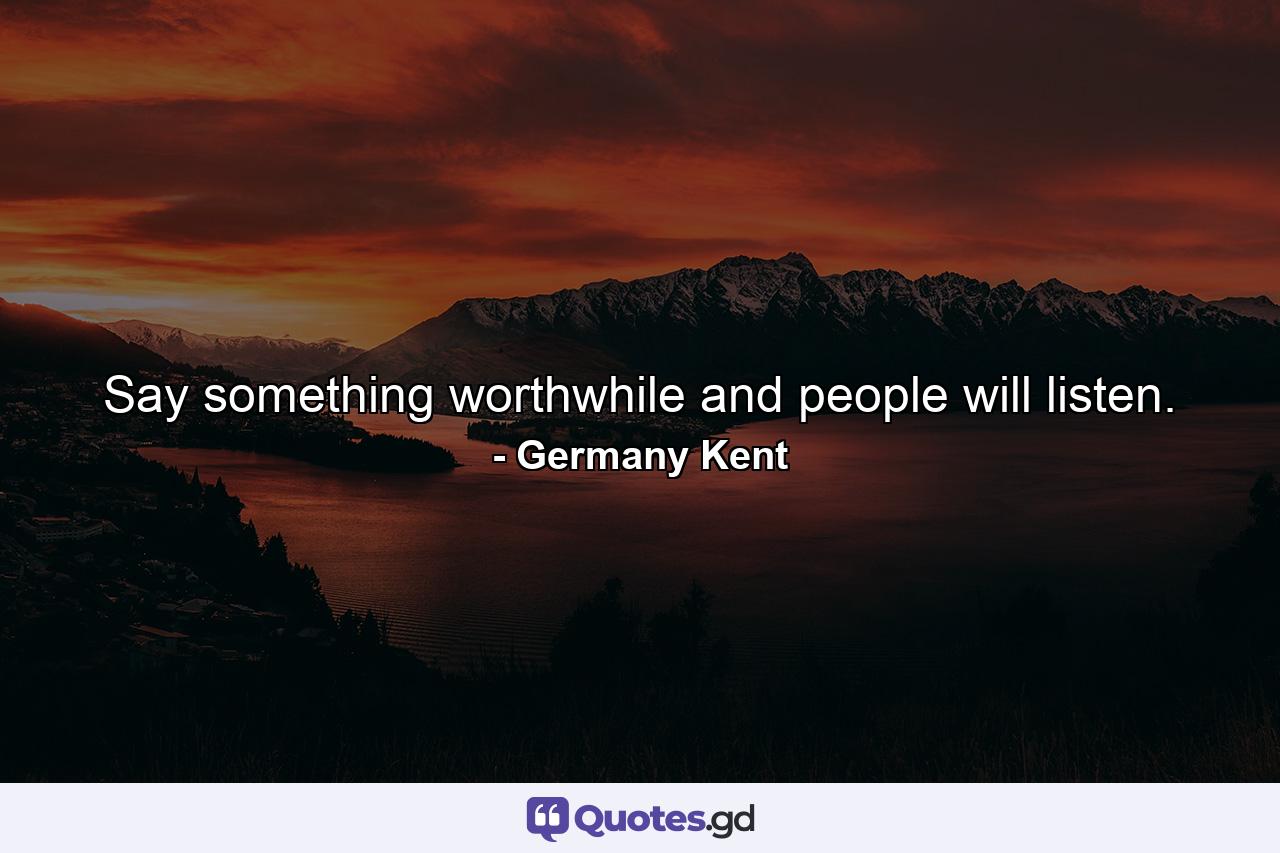 Say something worthwhile and people will listen. - Quote by Germany Kent