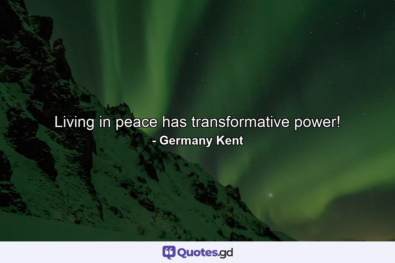 Living in peace has transformative power! - Quote by Germany Kent