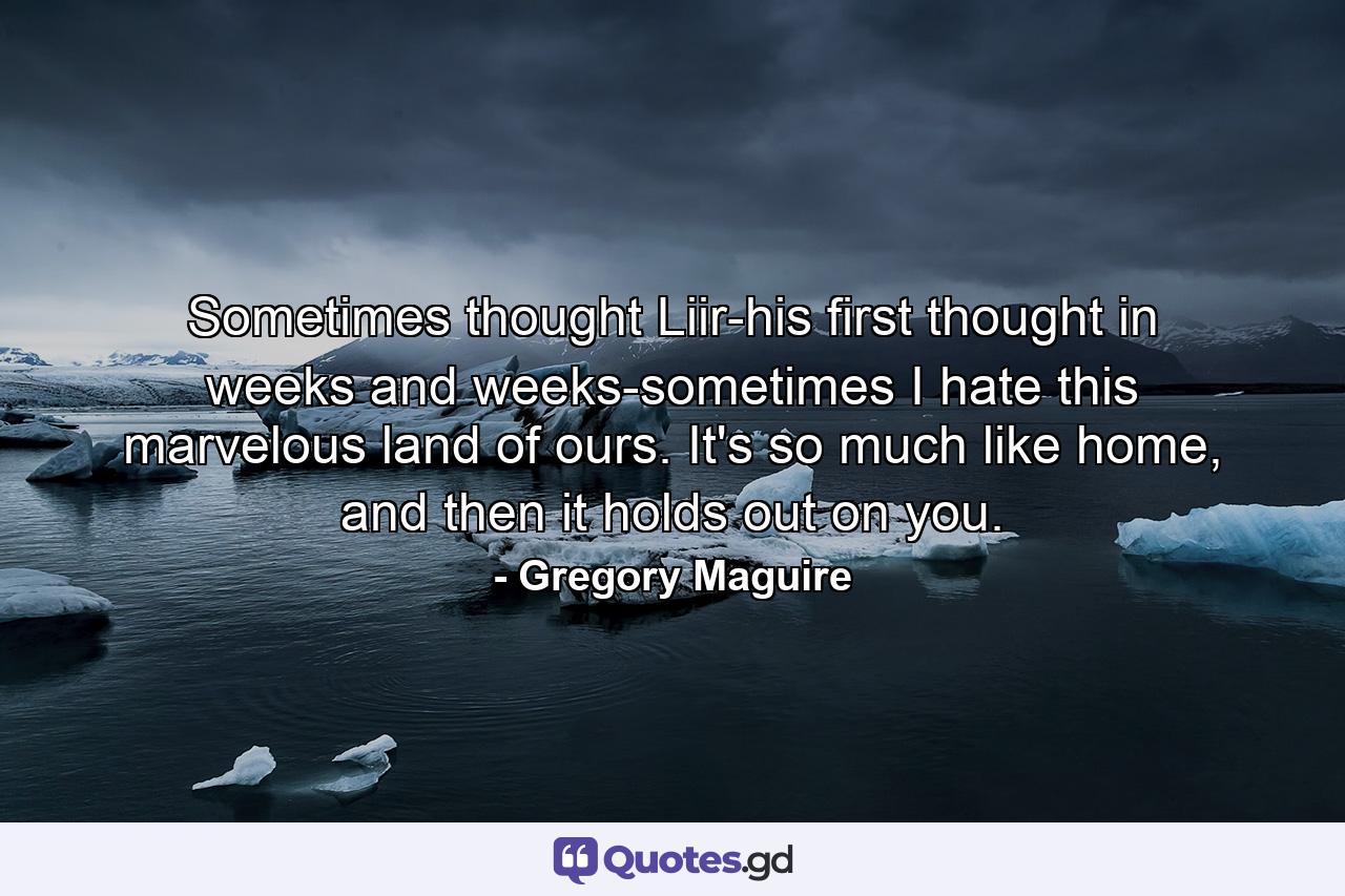 Sometimes thought Liir-his first thought in weeks and weeks-sometimes I hate this marvelous land of ours. It's so much like home, and then it holds out on you. - Quote by Gregory Maguire