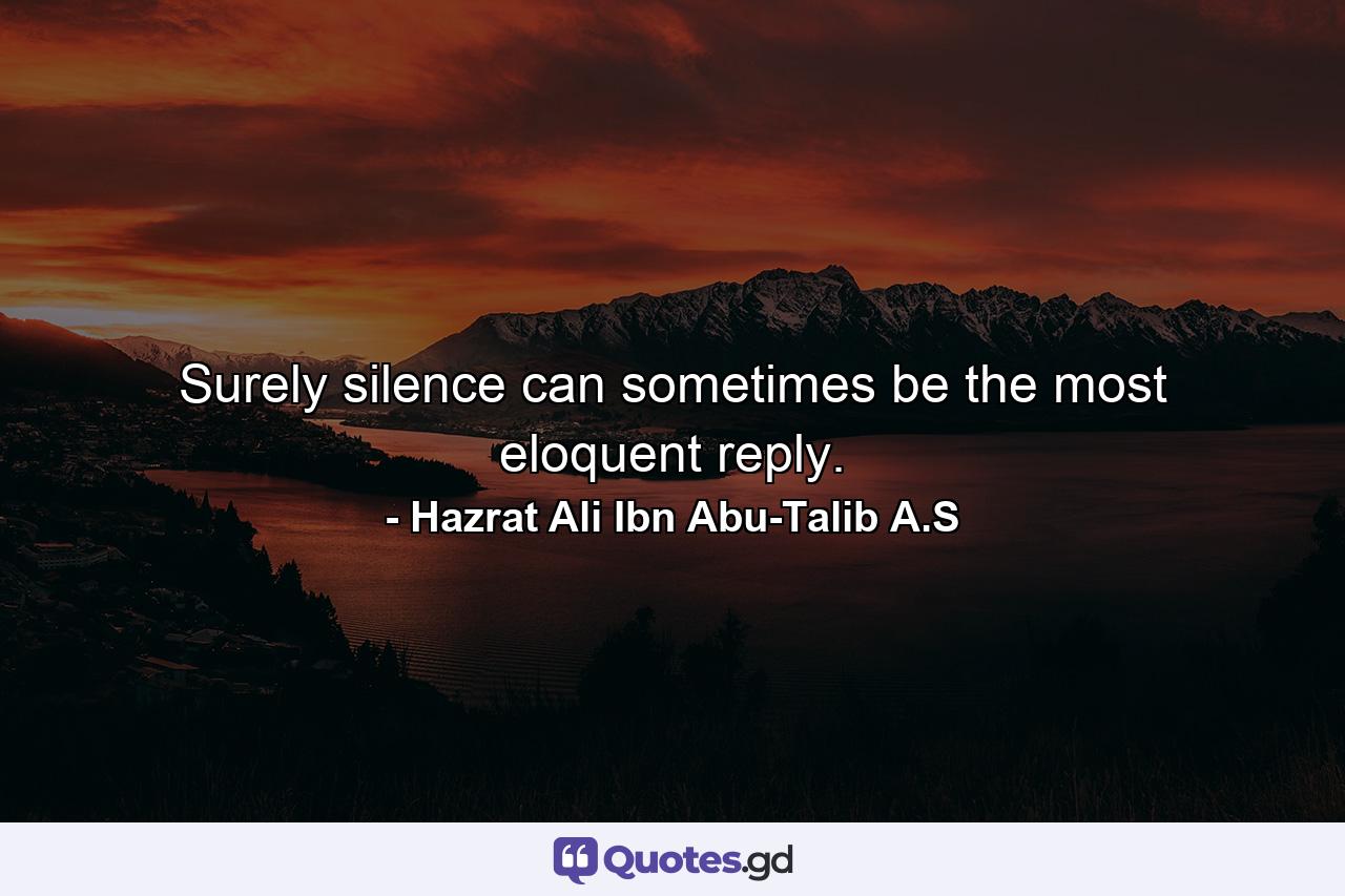 Surely silence can sometimes be the most eloquent reply. - Quote by Hazrat Ali Ibn Abu-Talib A.S