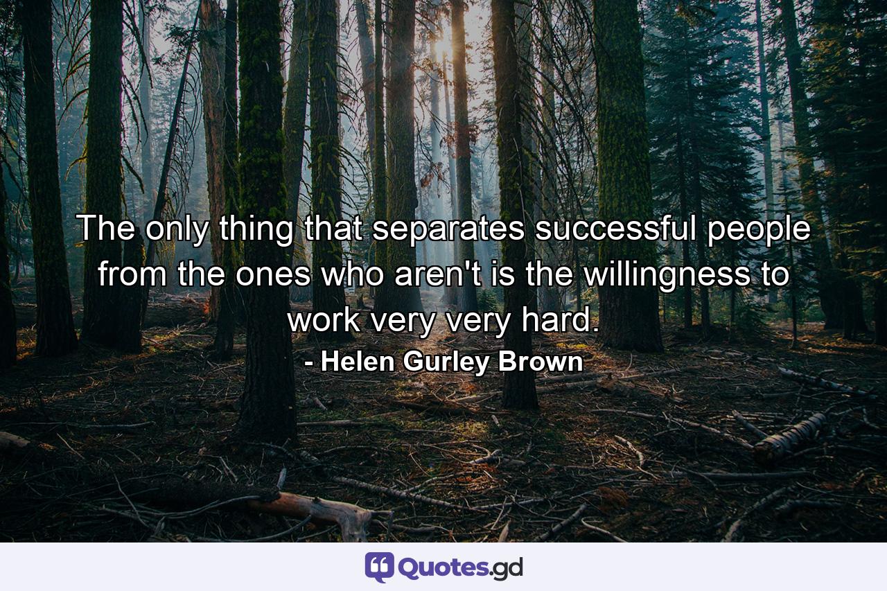 The only thing that separates successful people from the ones who aren't is the willingness to work very  very hard. - Quote by Helen Gurley Brown