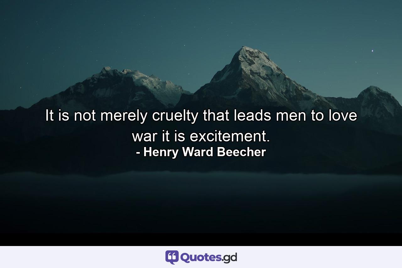 It is not merely cruelty that leads men to love war  it is excitement. - Quote by Henry Ward Beecher