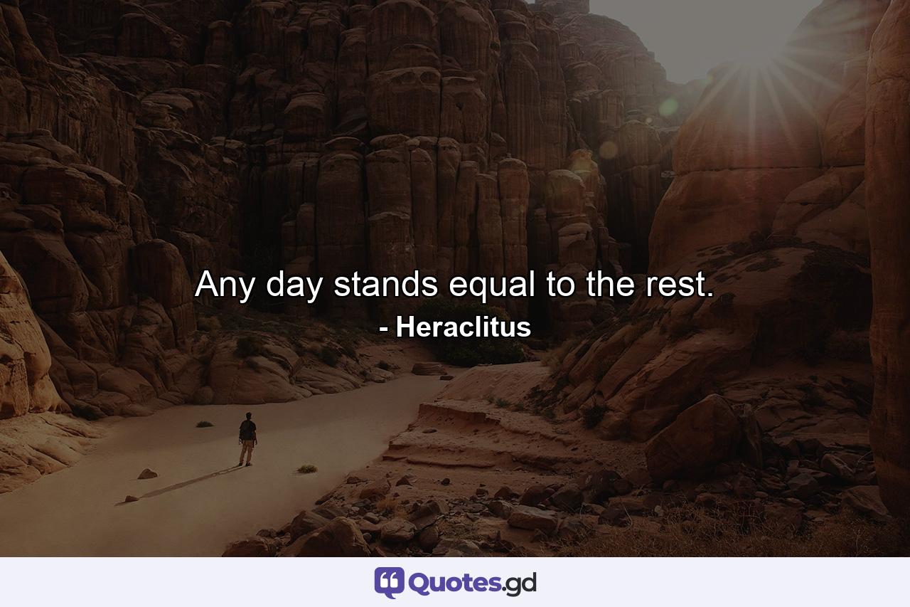 Any day stands equal to the rest. - Quote by Heraclitus