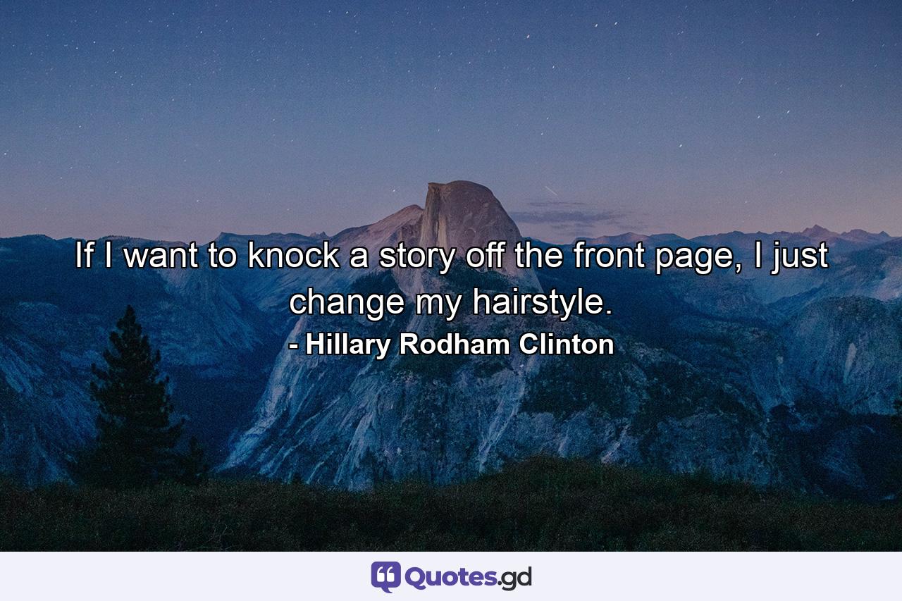 If I want to knock a story off the front page, I just change my hairstyle. - Quote by Hillary Rodham Clinton