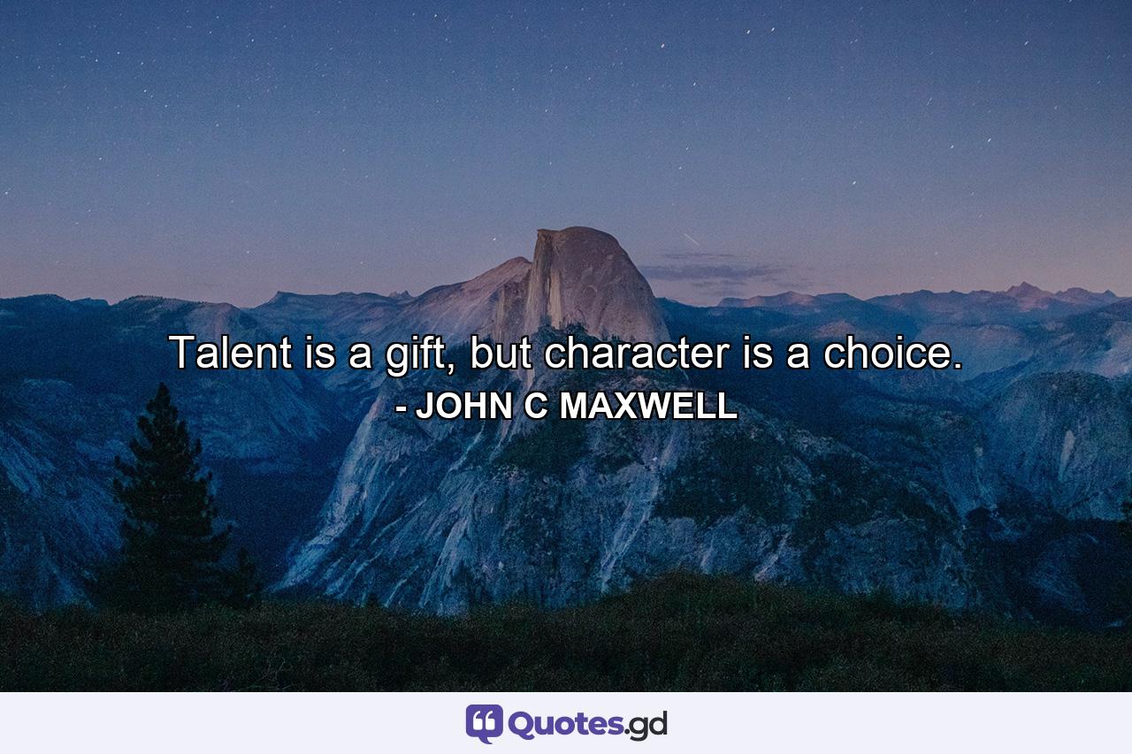 Talent is a gift, but character is a choice. - Quote by JOHN C MAXWELL