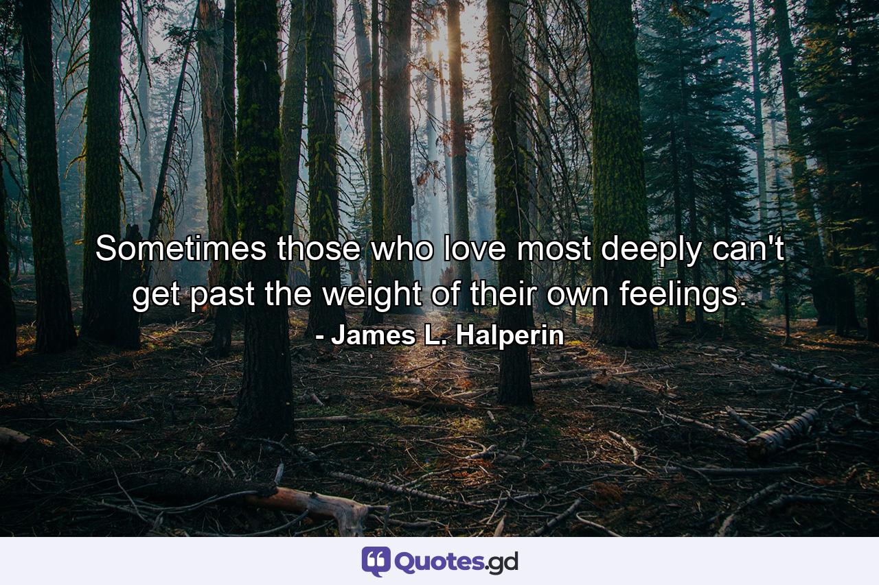 Sometimes those who love most deeply can't get past the weight of their own feelings. - Quote by James L. Halperin