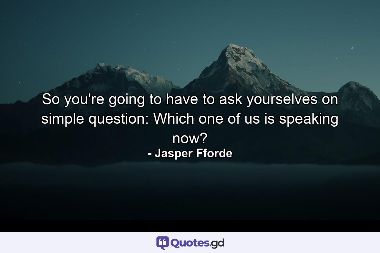 So you're going to have to ask yourselves on simple question: Which one of us is speaking now? - Quote by Jasper Fforde