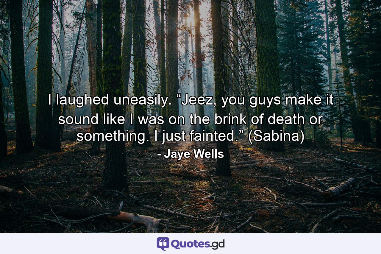 I laughed uneasily. “Jeez, you guys make it sound like I was on the brink of death or something. I just fainted.” (Sabina) - Quote by Jaye Wells