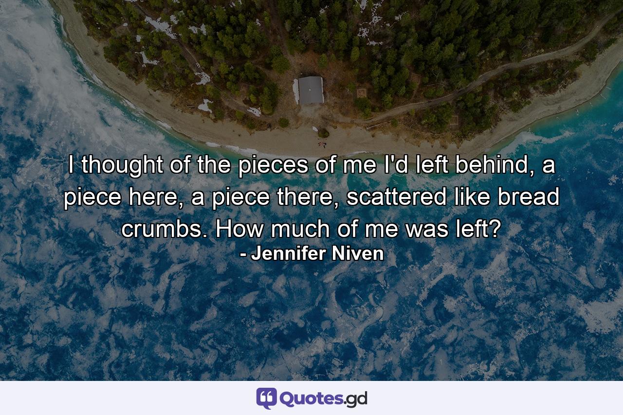 I thought of the pieces of me I'd left behind, a piece here, a piece there, scattered like bread crumbs. How much of me was left? - Quote by Jennifer Niven