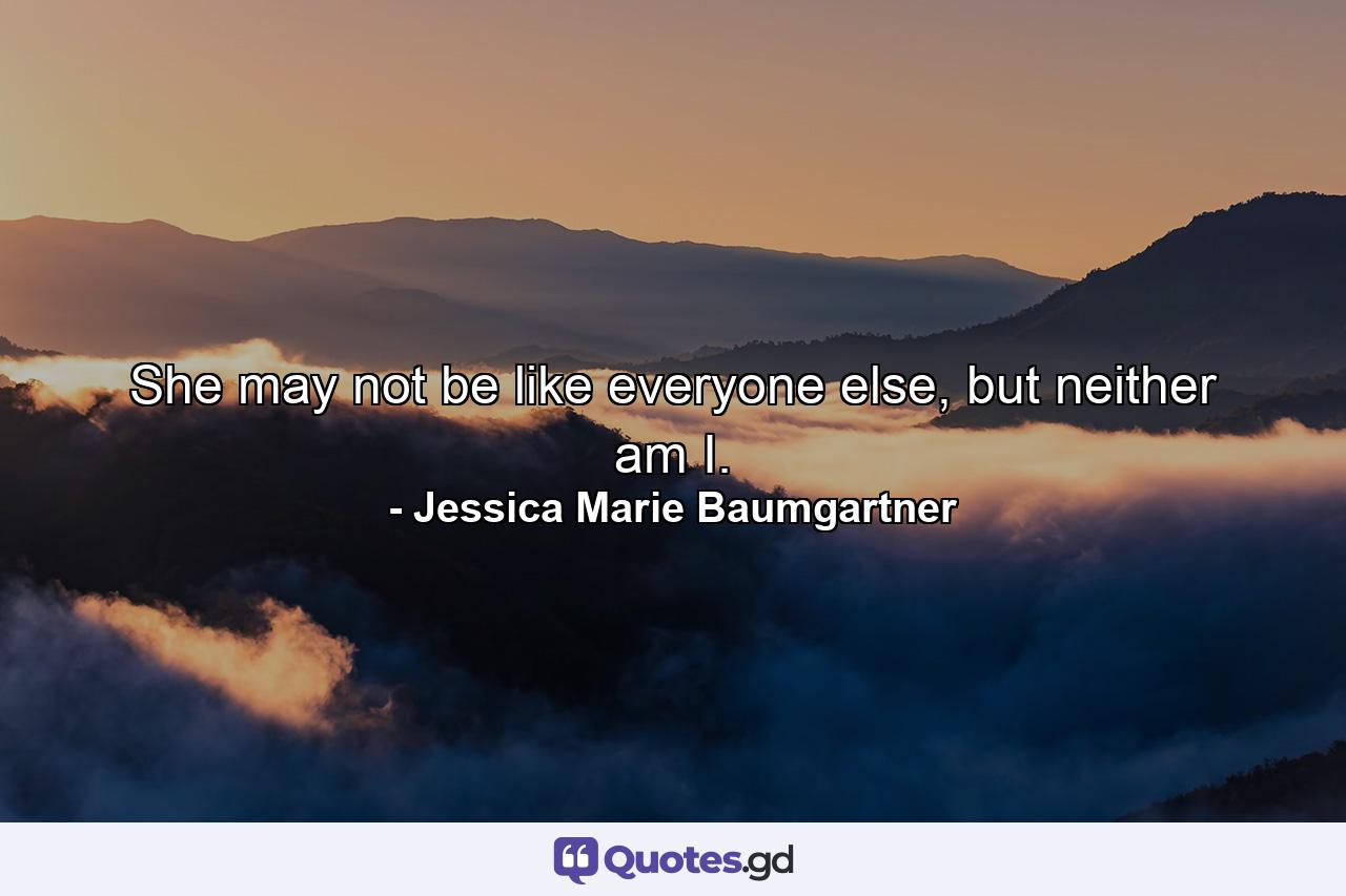 She may not be like everyone else, but neither am I. - Quote by Jessica Marie Baumgartner