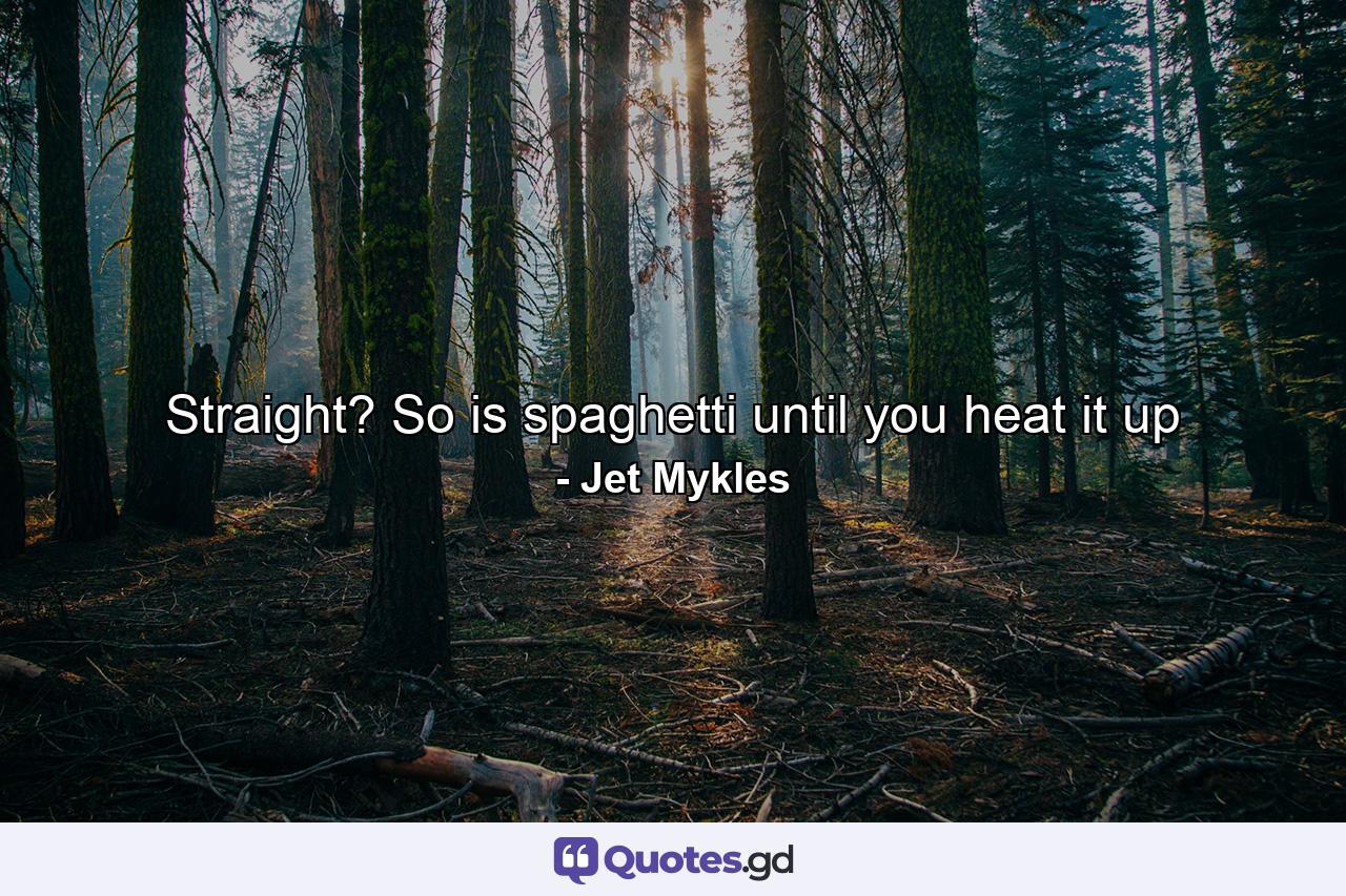 Straight? So is spaghetti until you heat it up - Quote by Jet Mykles