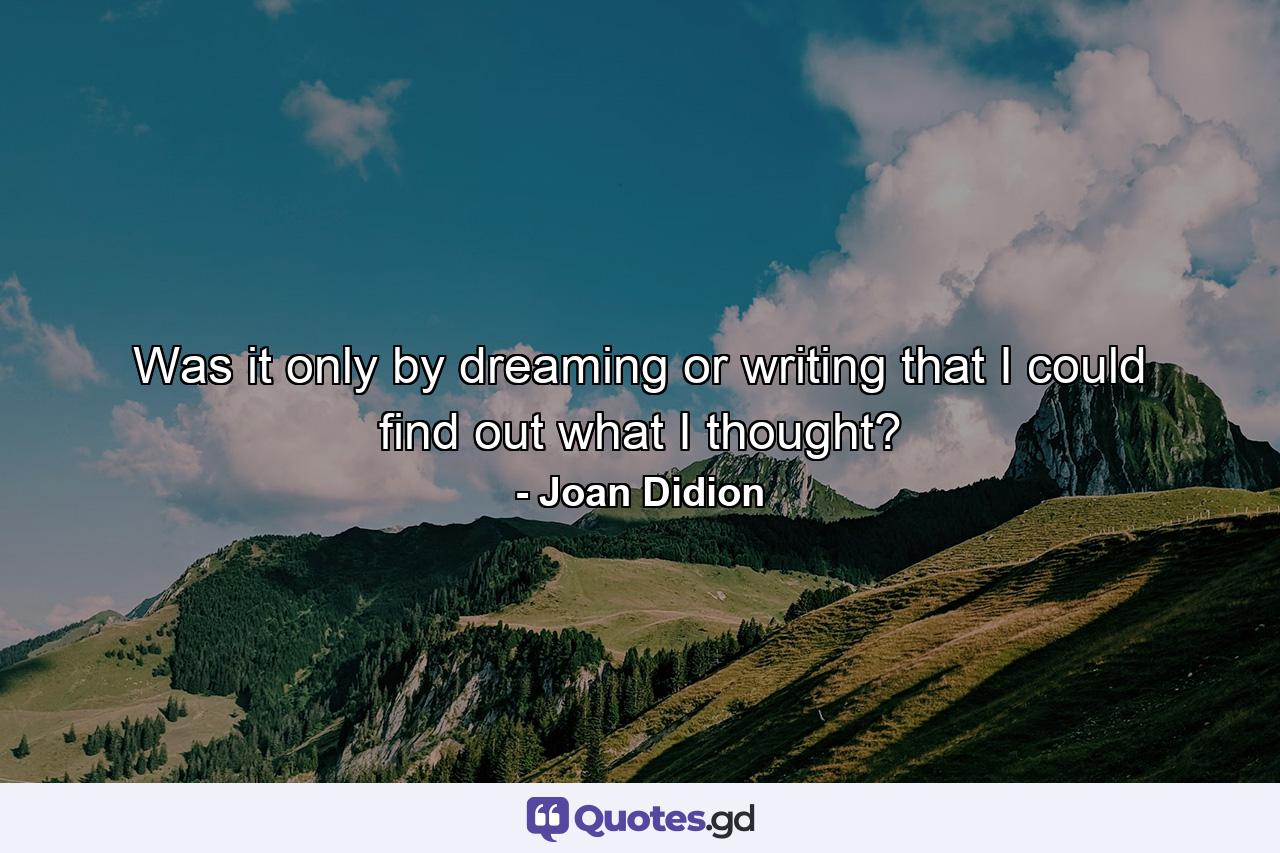 Was it only by dreaming or writing that I could find out what I thought? - Quote by Joan Didion