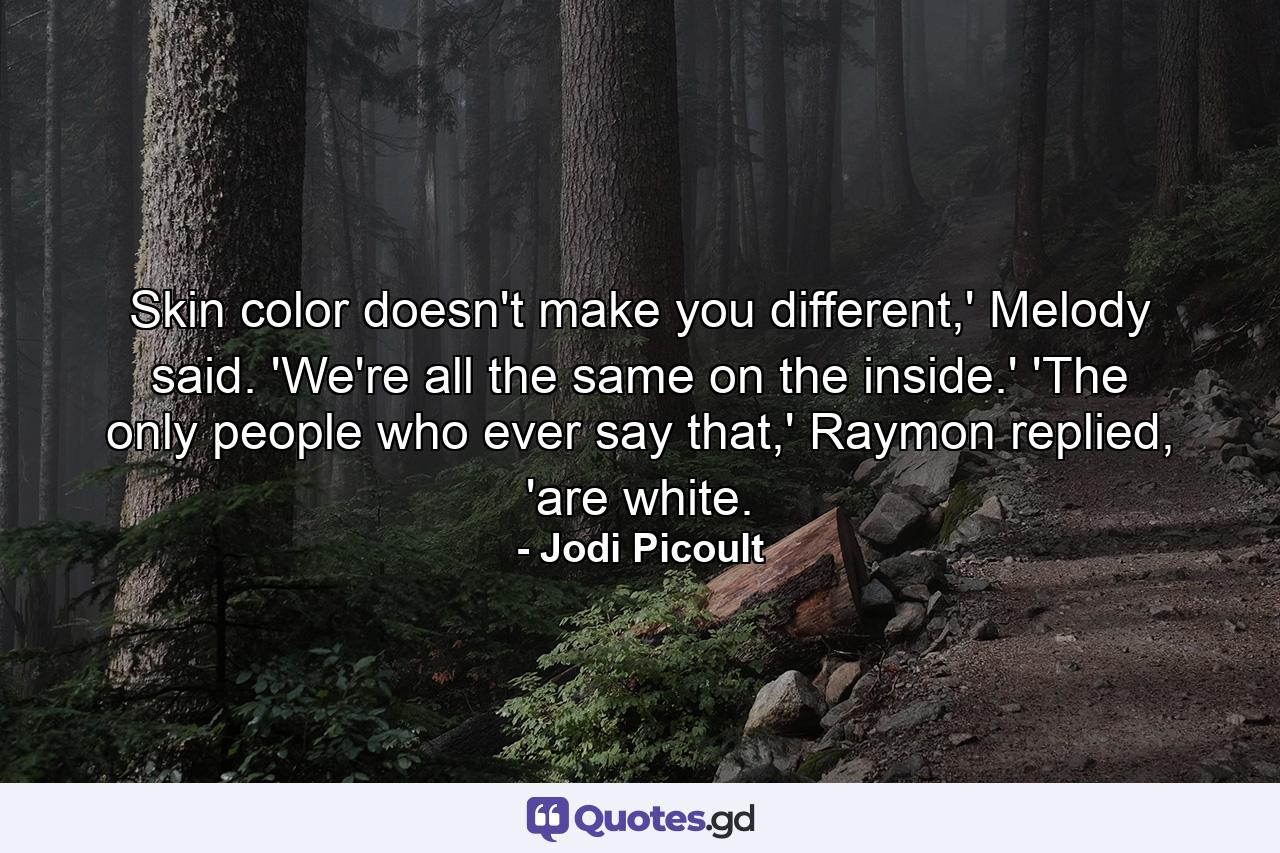 Skin color doesn't make you different,' Melody said. 'We're all the same on the inside.' 'The only people who ever say that,' Raymon replied, 'are white. - Quote by Jodi Picoult