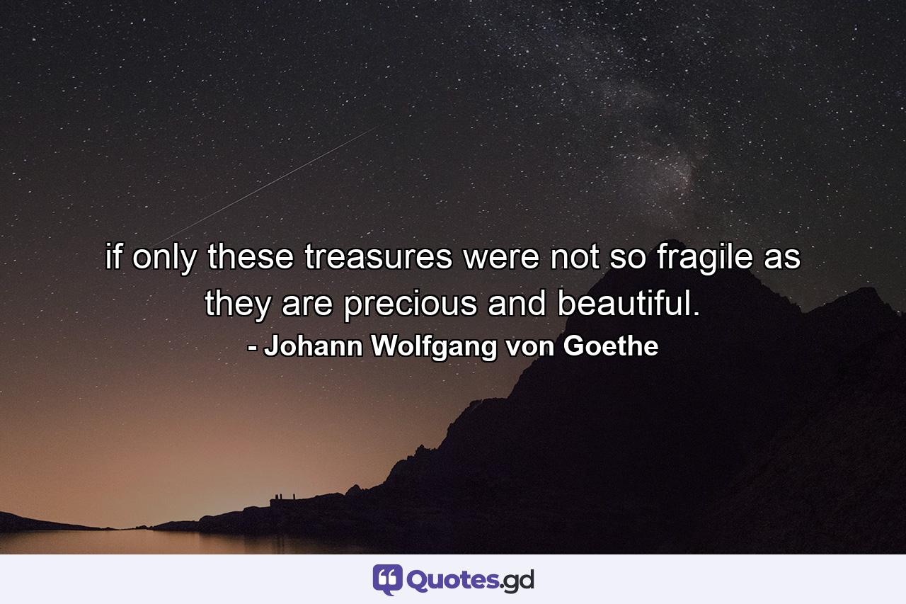 if only these treasures were not so fragile as they are precious and beautiful. - Quote by Johann Wolfgang von Goethe