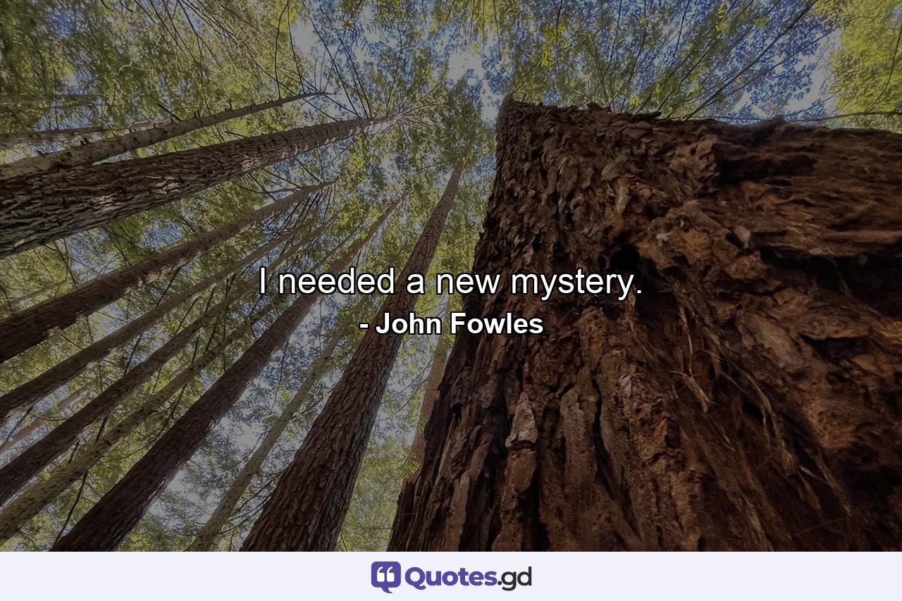 I needed a new mystery. - Quote by John Fowles