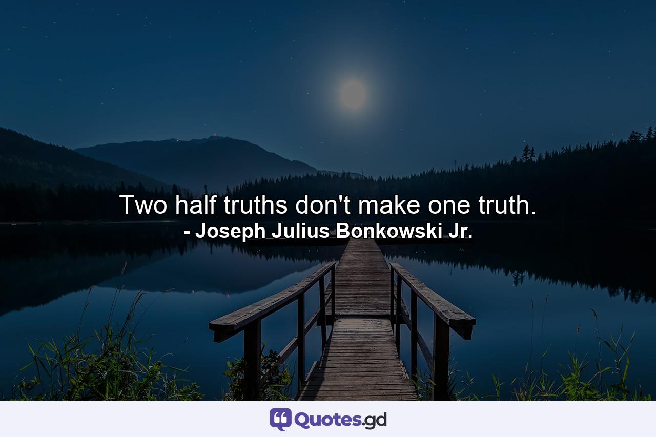 Two half truths don't make one truth. - Quote by Joseph Julius Bonkowski Jr.