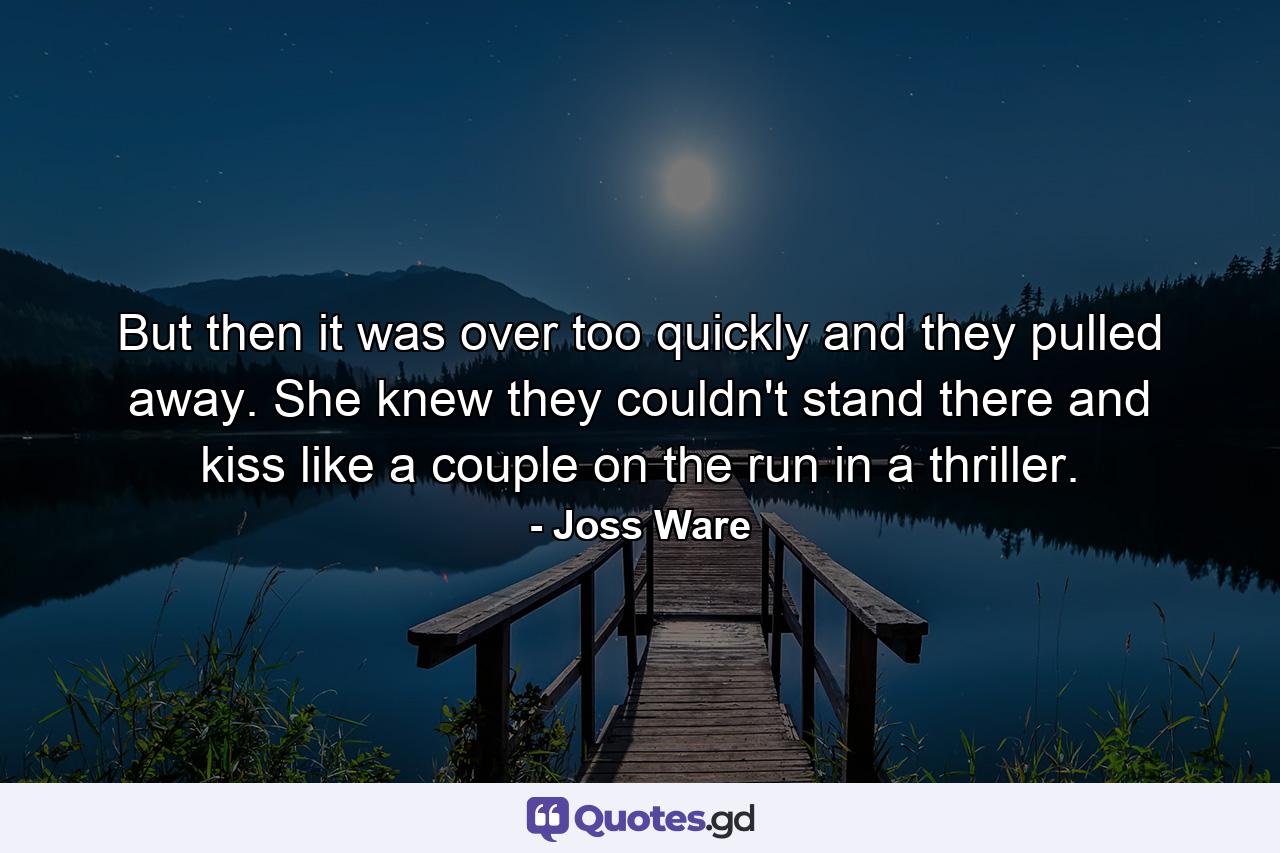 But then it was over too quickly and they pulled away. She knew they couldn't stand there and kiss like a couple on the run in a thriller. - Quote by Joss Ware