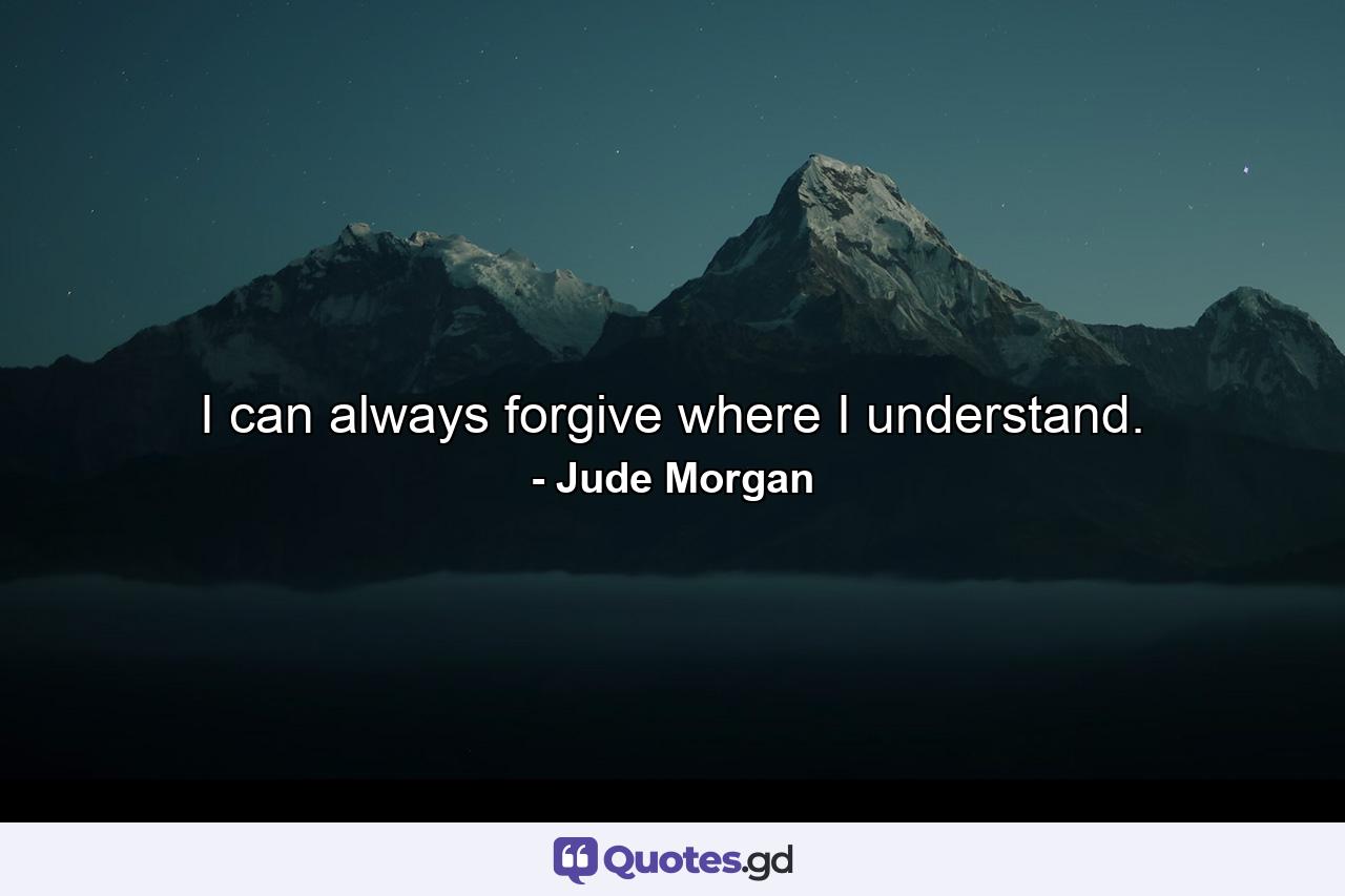 I can always forgive where I understand. - Quote by Jude Morgan