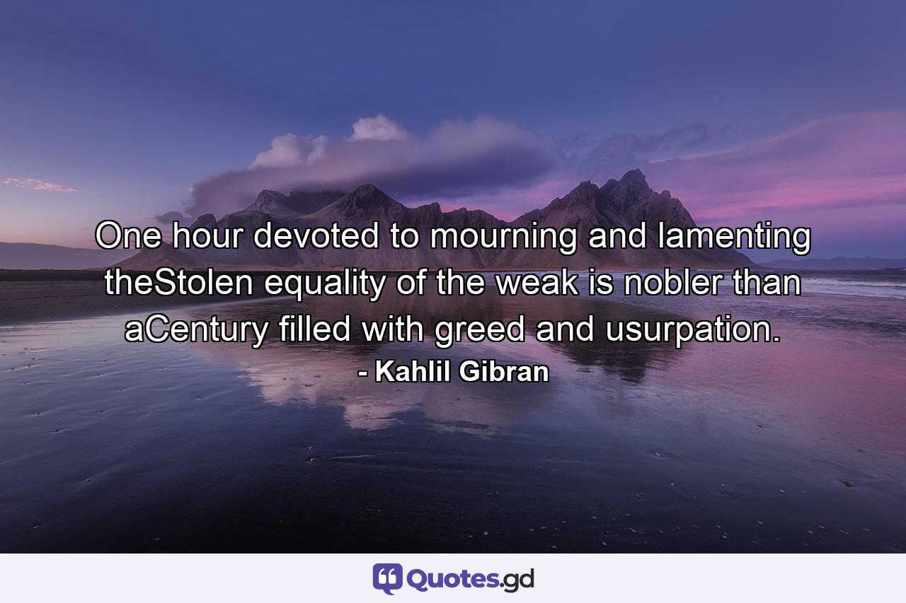 One hour devoted to mourning and lamenting theStolen equality of the weak is nobler than aCentury filled with greed and usurpation. - Quote by Kahlil Gibran