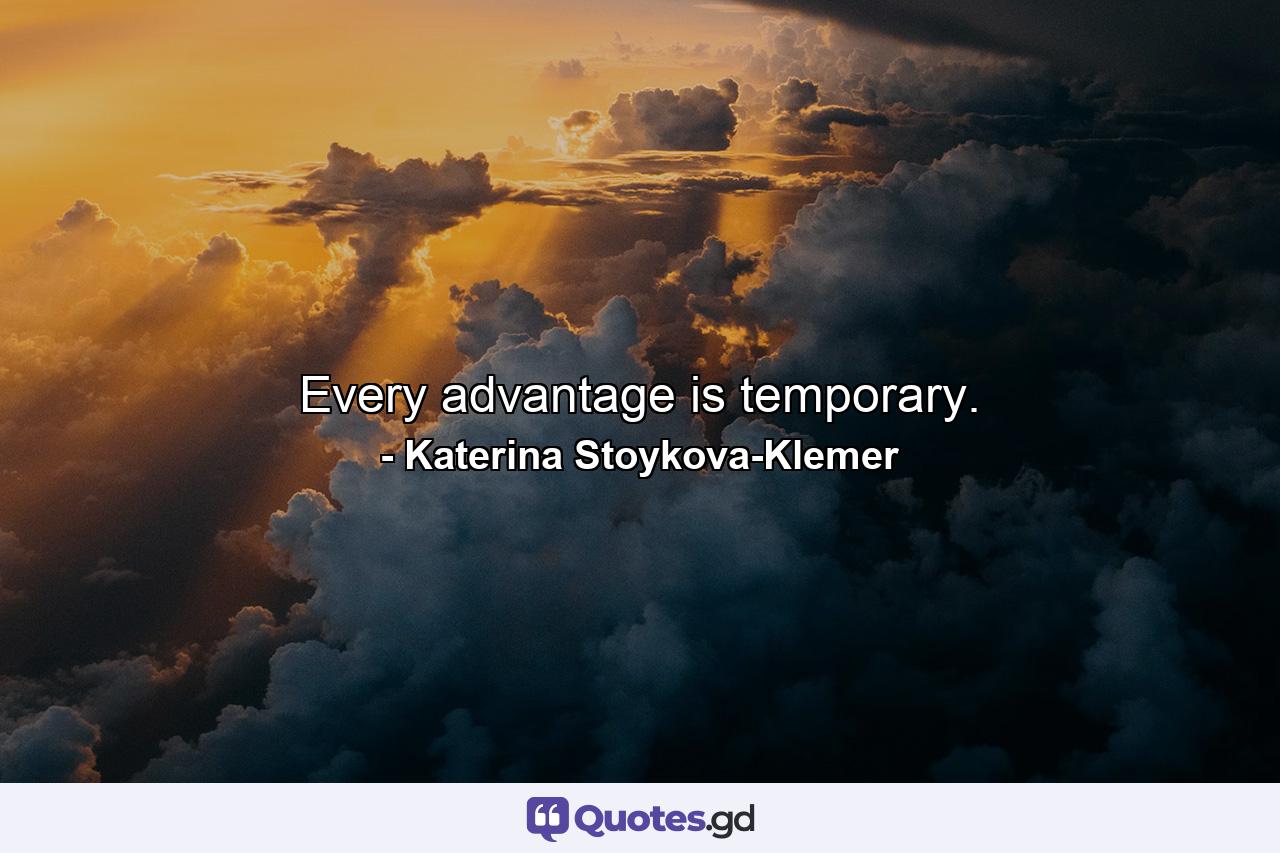 Every advantage is temporary. - Quote by Katerina Stoykova-Klemer