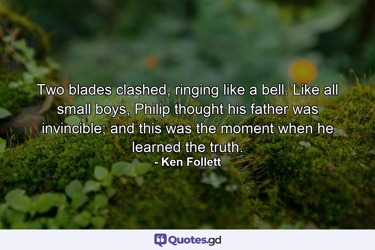 Two blades clashed, ringing like a bell. Like all small boys, Philip thought his father was invincible; and this was the moment when he learned the truth. - Quote by Ken Follett