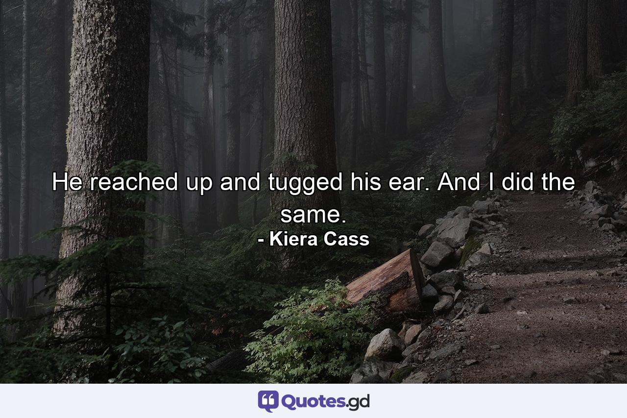 He reached up and tugged his ear. And I did the same. - Quote by Kiera Cass