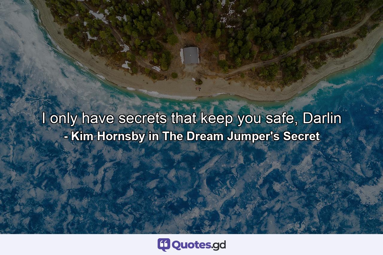 I only have secrets that keep you safe, Darlin - Quote by Kim Hornsby in The Dream Jumper's Secret