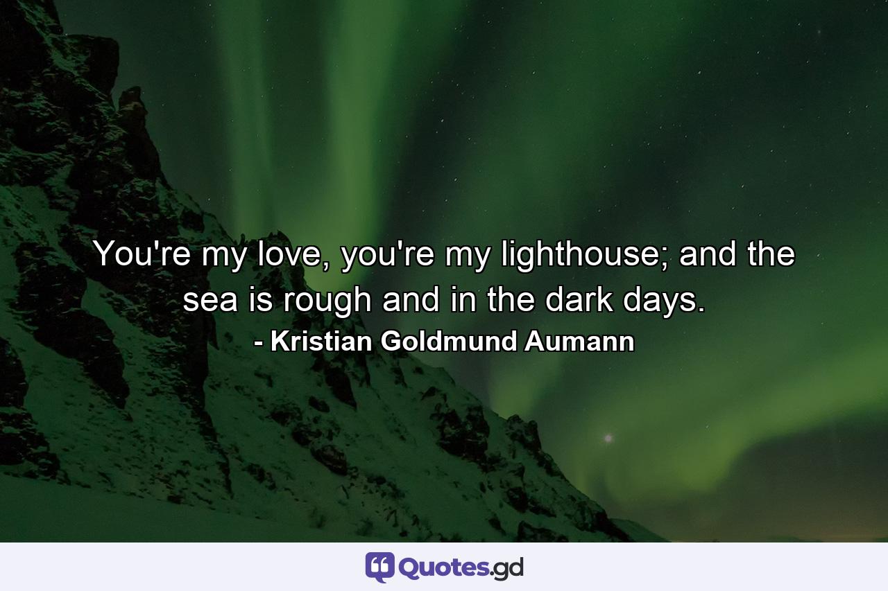 You're my love, you're my lighthouse; and the sea is rough and in the dark days. - Quote by Kristian Goldmund Aumann