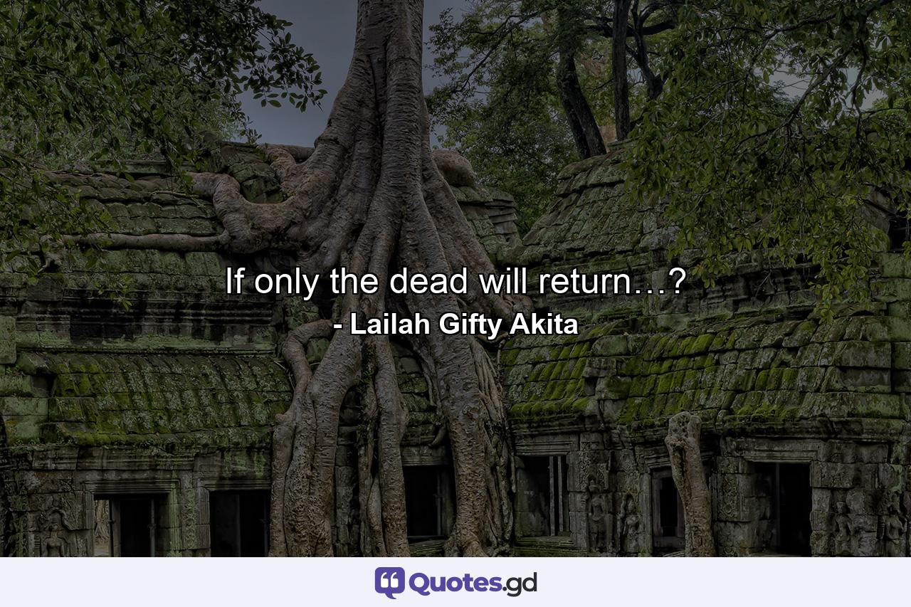 If only the dead will return…? - Quote by Lailah Gifty Akita