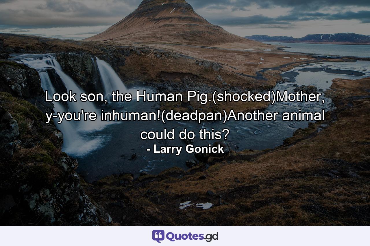 Look son, the Human Pig.(shocked)Mother, y-you're inhuman!(deadpan)Another animal could do this? - Quote by Larry Gonick