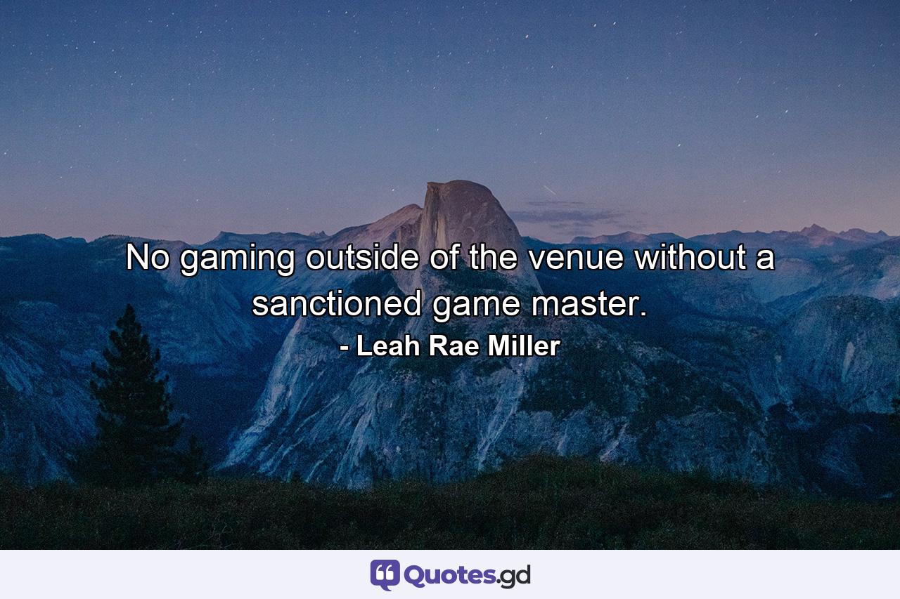 No gaming outside of the venue without a sanctioned game master. - Quote by Leah Rae Miller