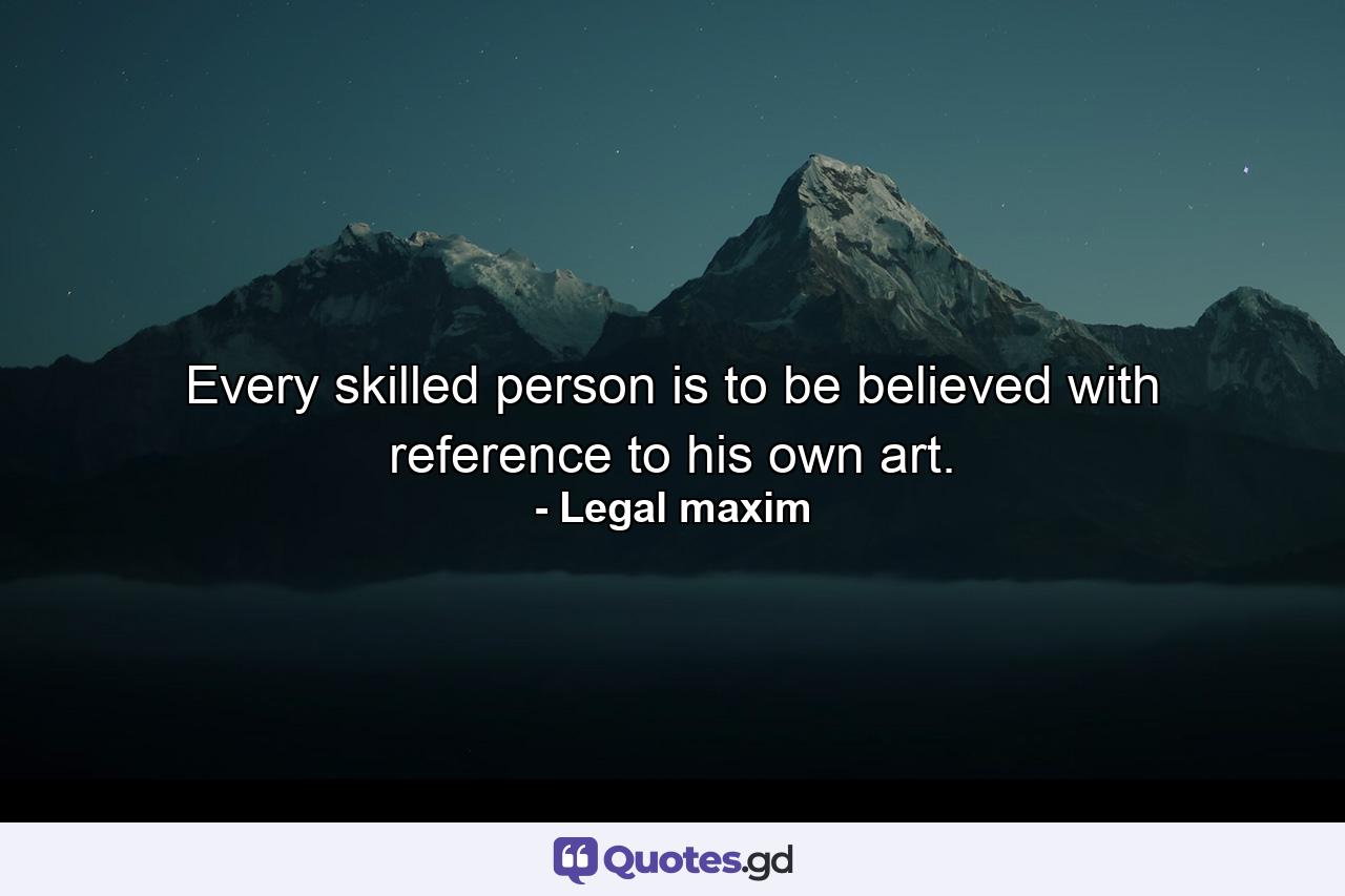 Every skilled person is to be believed with reference to his own art. - Quote by Legal maxim