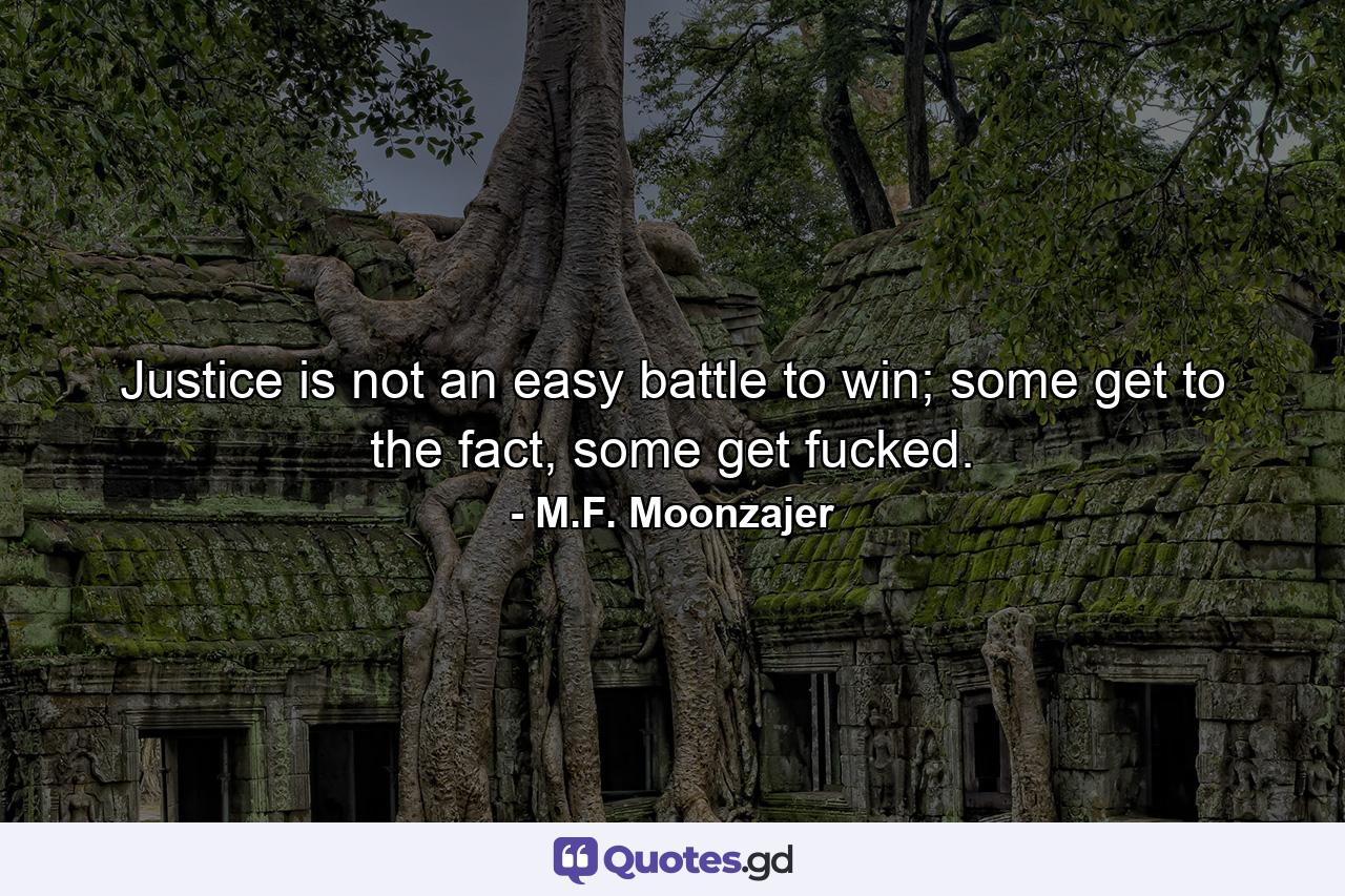 Justice is not an easy battle to win; some get to the fact, some get fucked. - Quote by M.F. Moonzajer