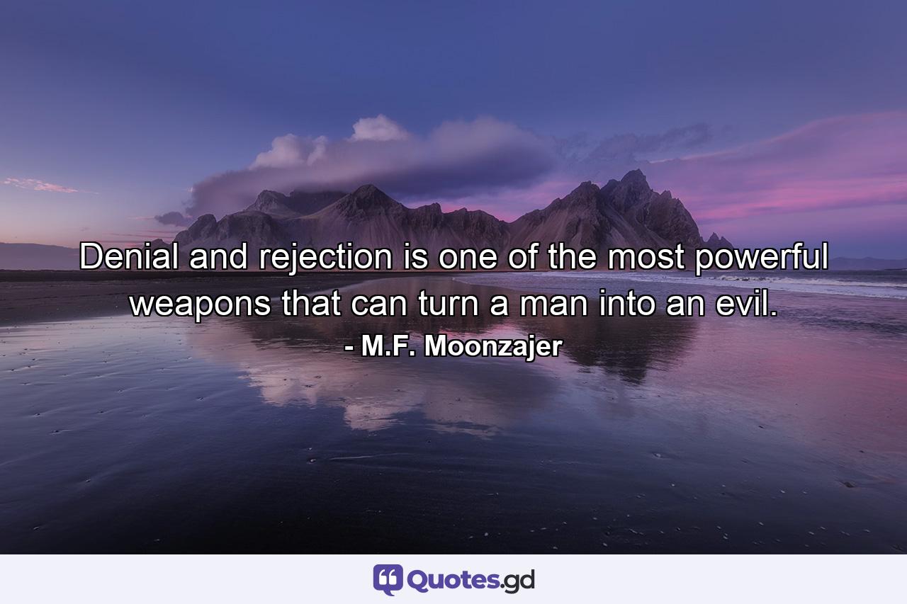 Denial and rejection is one of the most powerful weapons that can turn a man into an evil. - Quote by M.F. Moonzajer