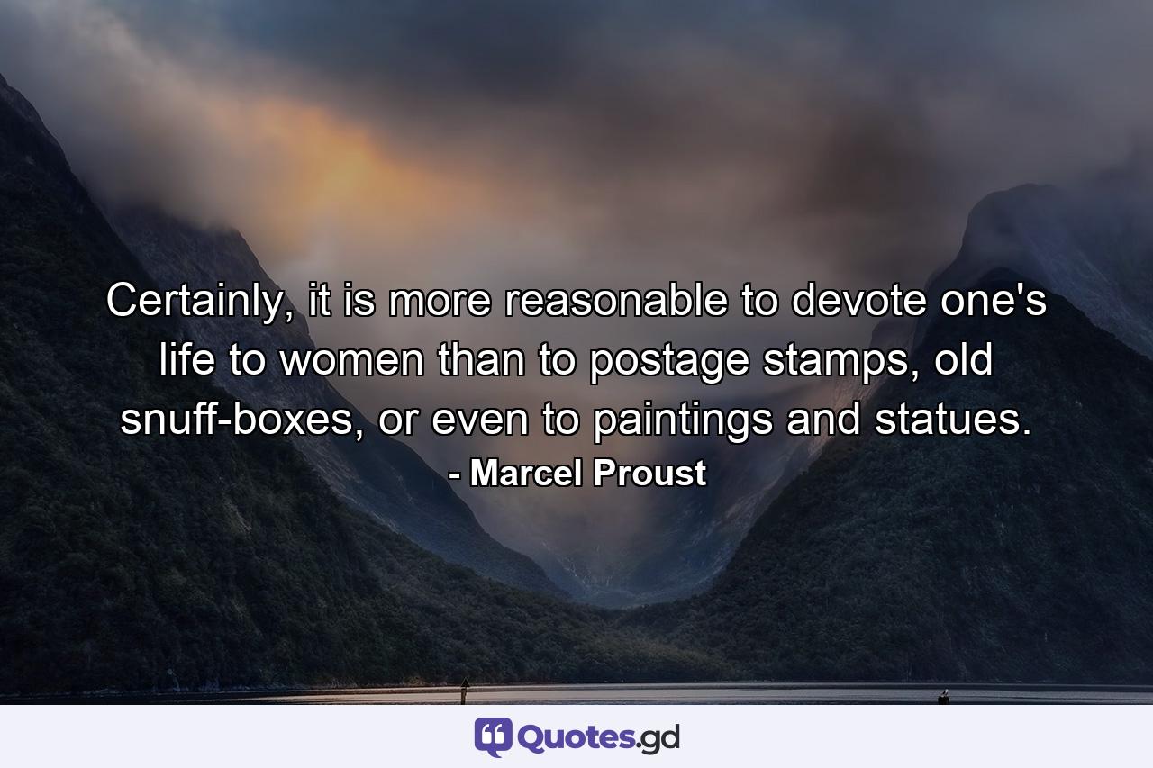 Certainly, it is more reasonable to devote one's life to women than to postage stamps, old snuff-boxes, or even to paintings and statues. - Quote by Marcel Proust