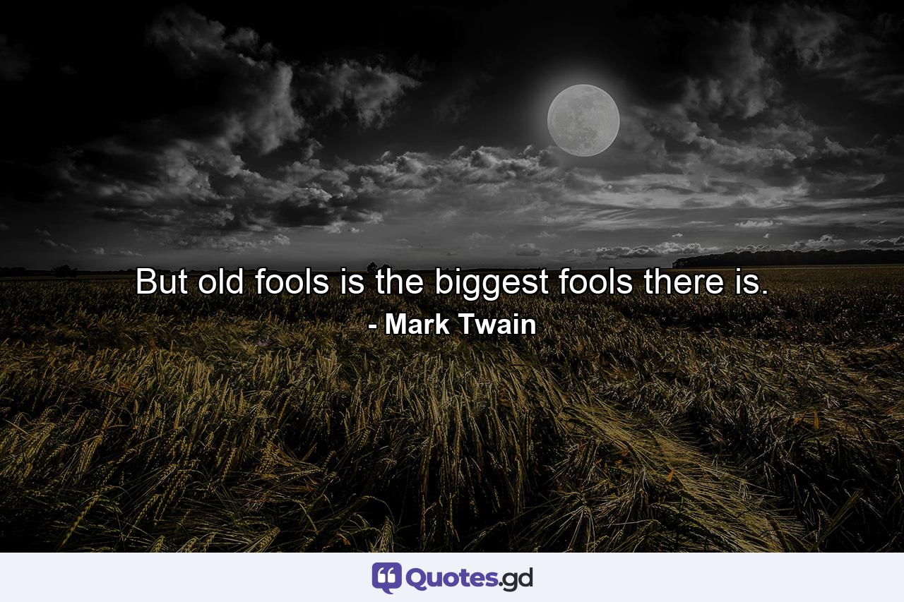 But old fools is the biggest fools there is. - Quote by Mark Twain