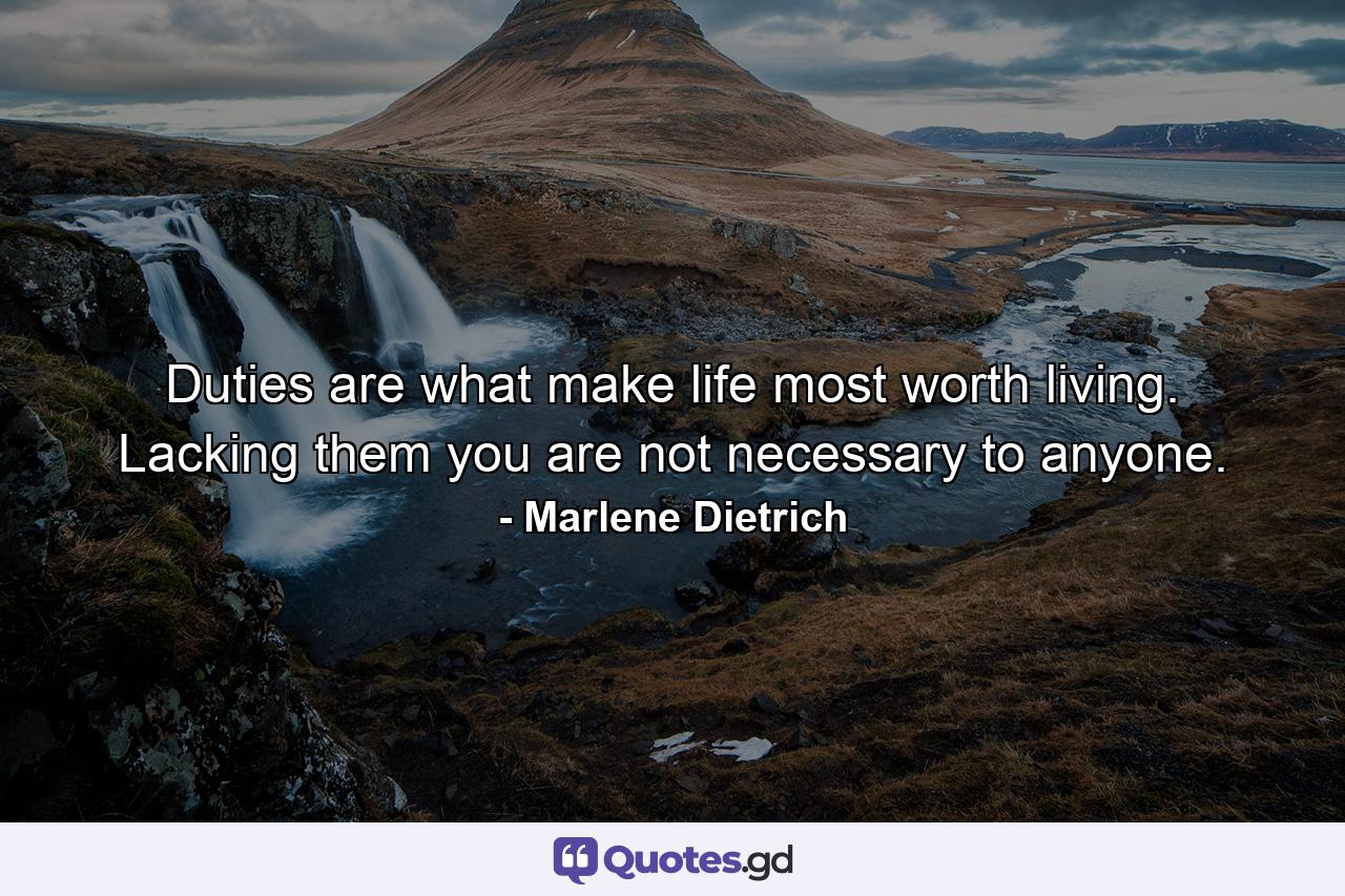 Duties are what make life most worth living. Lacking them  you are not necessary to anyone. - Quote by Marlene Dietrich