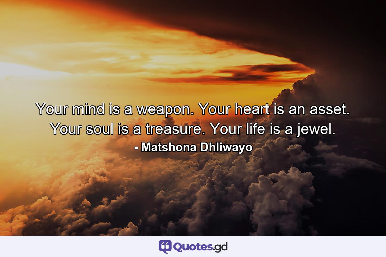 Your mind is a weapon. Your heart is an asset. Your soul is a treasure. Your life is a jewel. - Quote by Matshona Dhliwayo