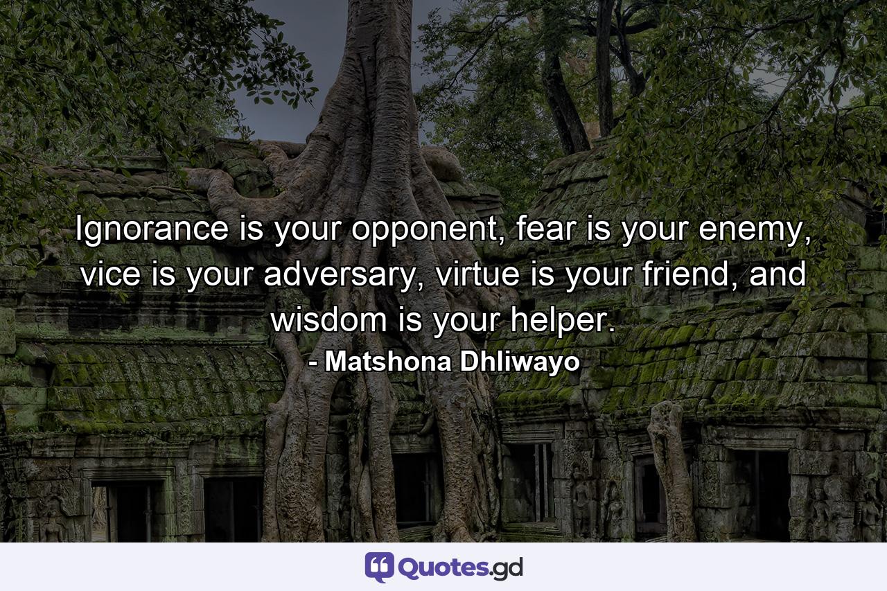 Ignorance is your opponent, fear is your enemy, vice is your adversary, virtue is your friend, and wisdom is your helper. - Quote by Matshona Dhliwayo