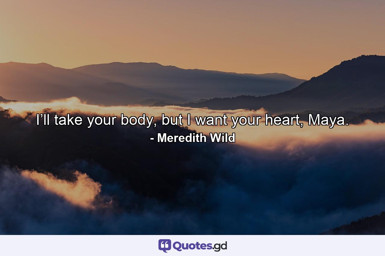 I’ll take your body, but I want your heart, Maya. - Quote by Meredith Wild