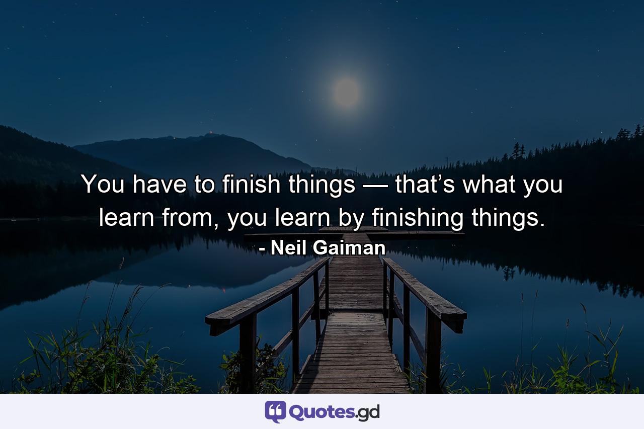 You have to finish things — that’s what you learn from, you learn by finishing things. - Quote by Neil Gaiman