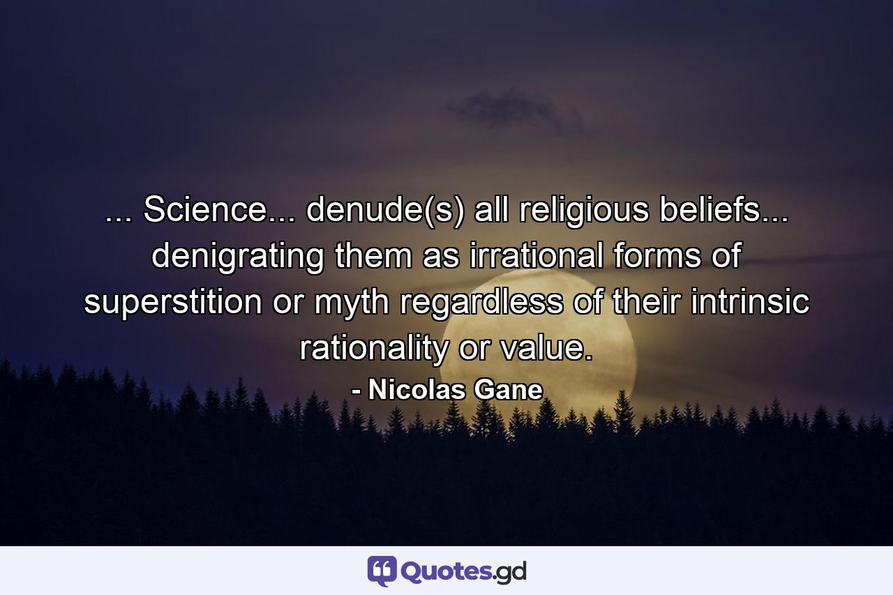 ... Science... denude(s) all religious beliefs... denigrating them as irrational forms of superstition or myth regardless of their intrinsic rationality or value. - Quote by Nicolas Gane