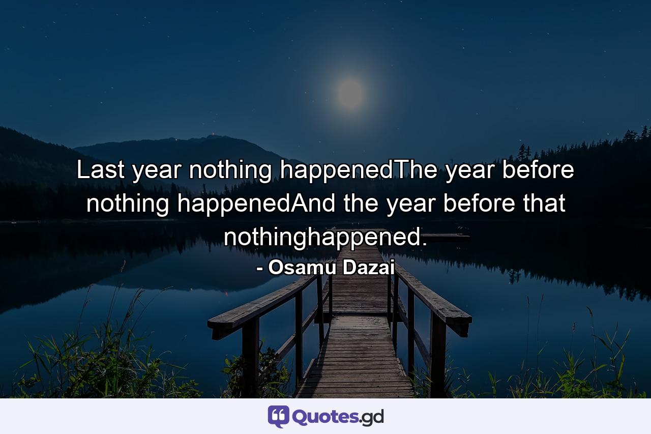 Last year nothing happenedThe year before nothing happenedAnd the year before that nothinghappened. - Quote by Osamu Dazai