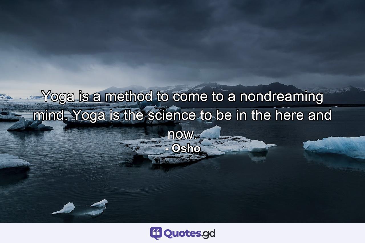 Yoga is a method to come to a nondreaming mind. Yoga is the science to be in the here and now. - Quote by Osho