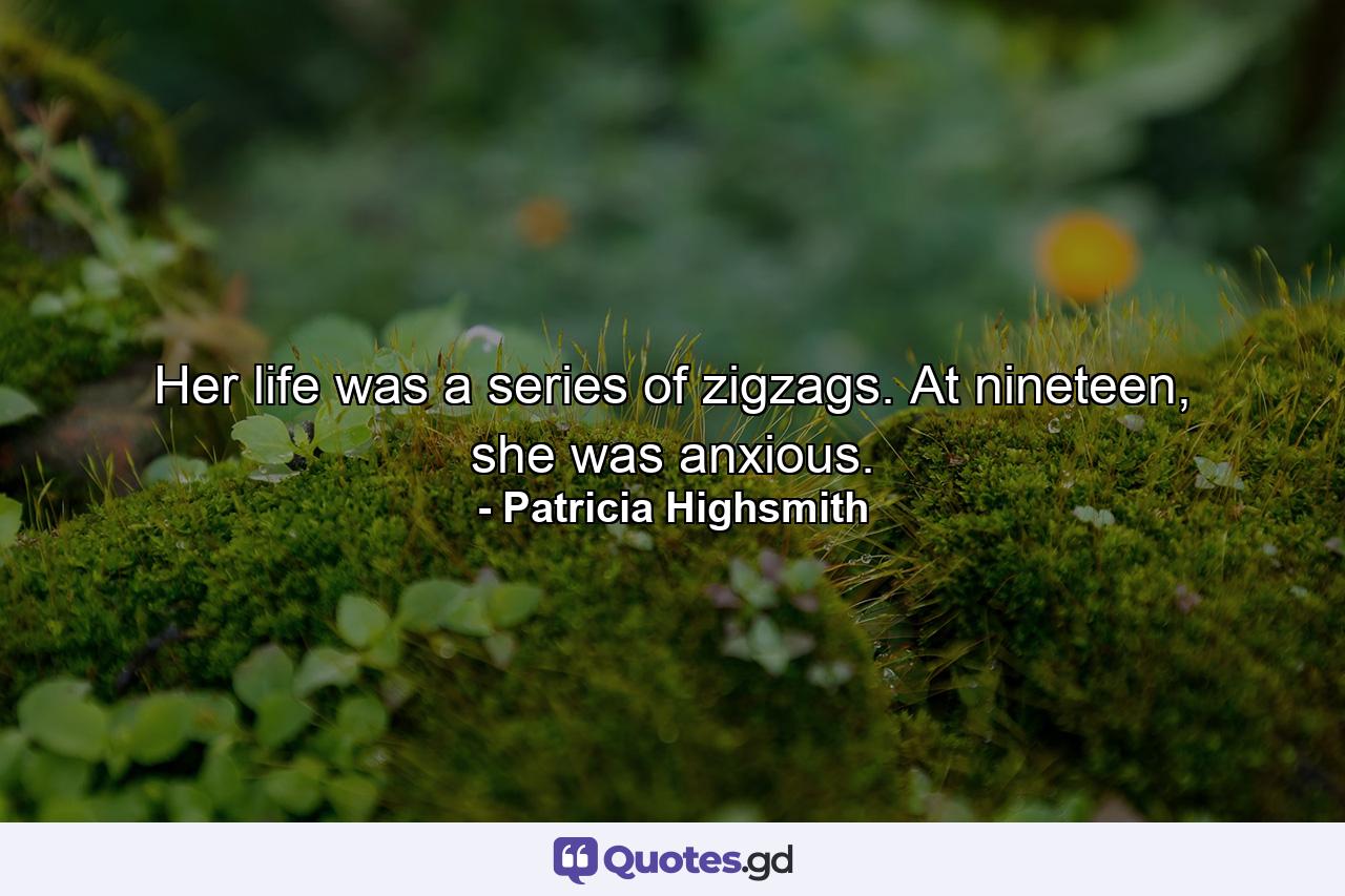 Her life was a series of zigzags. At nineteen, she was anxious. - Quote by Patricia Highsmith