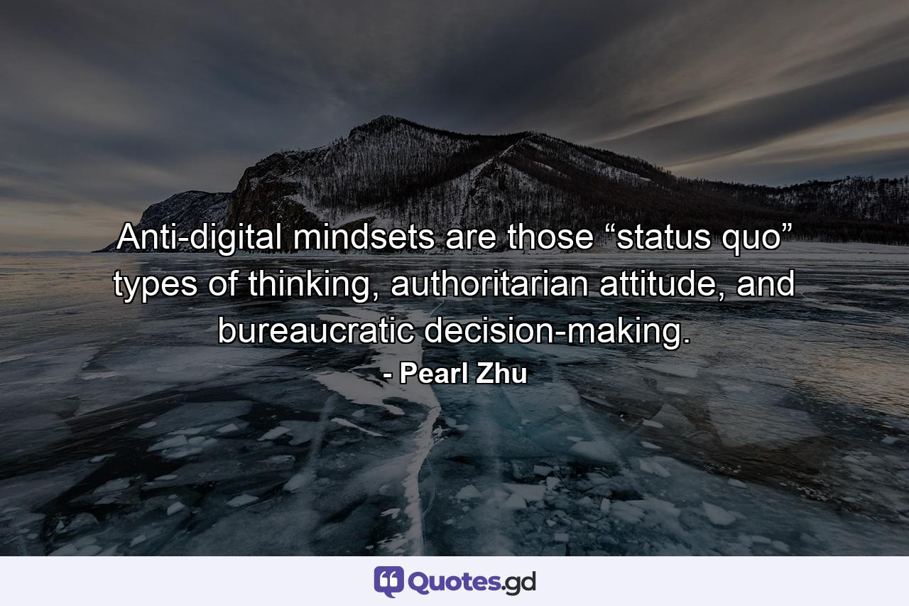 Anti-digital mindsets are those “status quo” types of thinking, authoritarian attitude, and bureaucratic decision-making. - Quote by Pearl Zhu