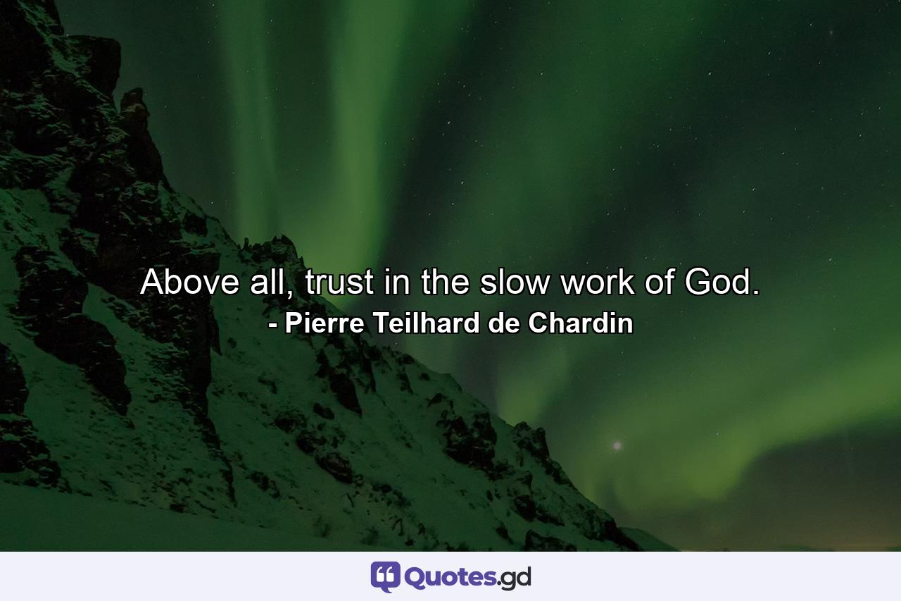 Above all, trust in the slow work of God. - Quote by Pierre Teilhard de Chardin