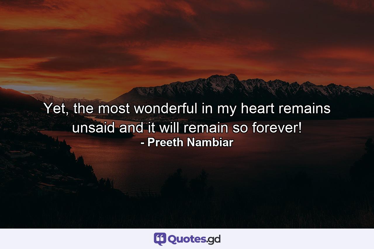 Yet, the most wonderful in my heart remains unsaid and it will remain so forever! - Quote by Preeth Nambiar